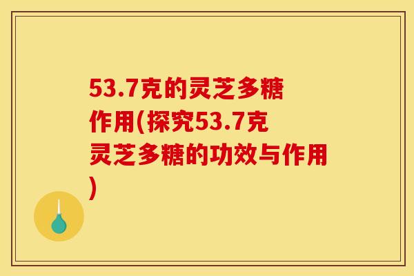 53.7克的灵芝多糖作用(探究53.7克灵芝多糖的功效与作用)