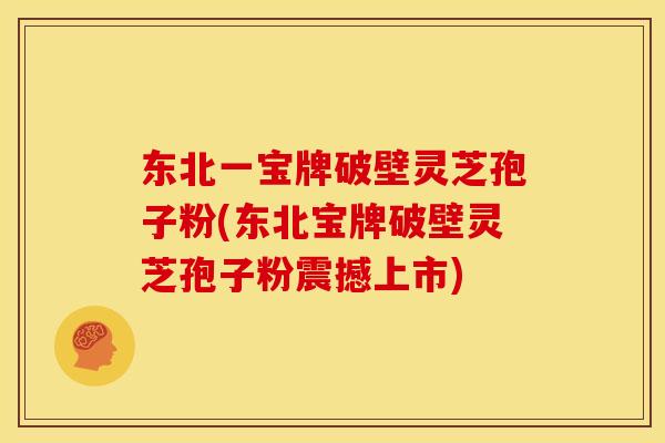 东北一宝牌破壁灵芝孢子粉(东北宝牌破壁灵芝孢子粉震撼上市)