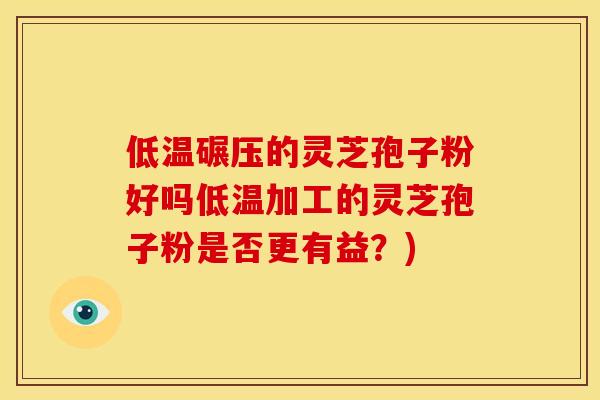 低温碾压的灵芝孢子粉好吗低温加工的灵芝孢子粉是否更有益？)