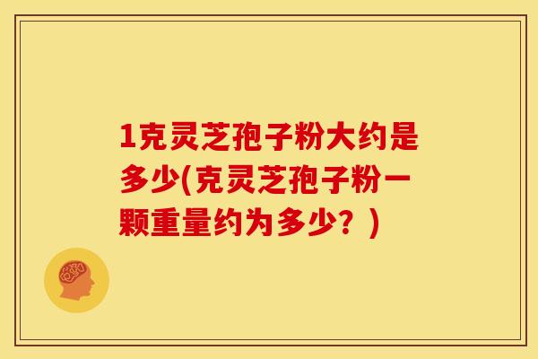 1克灵芝孢子粉大约是多少(克灵芝孢子粉一颗重量约为多少？)
