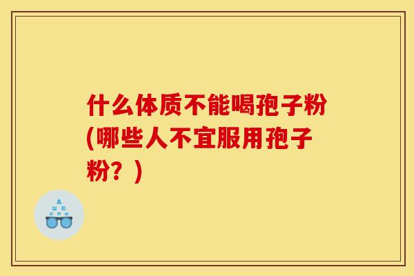 什么体质不能喝孢子粉(哪些人不宜服用孢子粉?)