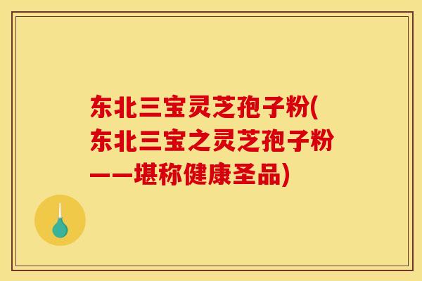 东北三宝灵芝孢子粉(东北三宝之灵芝孢子粉——堪称健康圣品)
