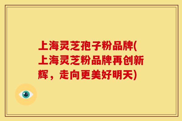 上海灵芝孢子粉品牌(上海灵芝粉品牌再创新辉,走向更美好明天)