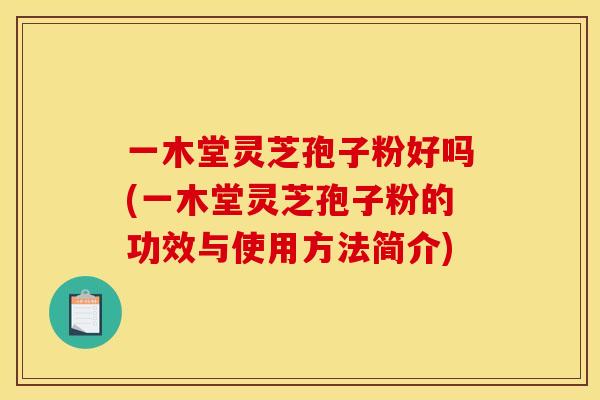 一木堂灵芝孢子粉好吗(一木堂灵芝孢子粉的功效与使用方法简介)
