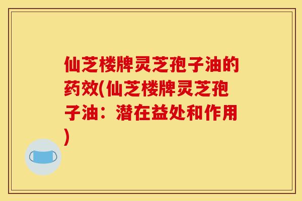 仙芝楼牌灵芝孢子油的药效(仙芝楼牌灵芝孢子油:潜在益处和作用)