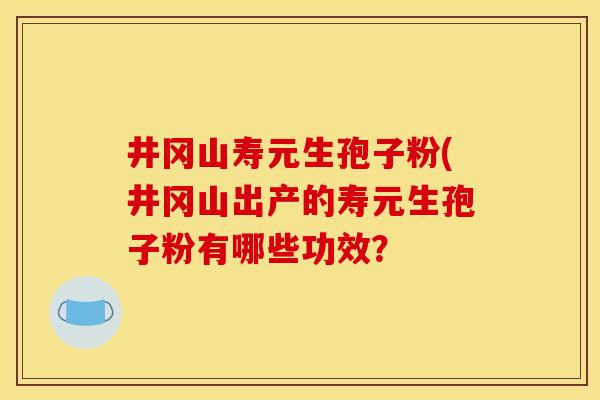 井冈山寿元生孢子粉(井冈山出产的寿元生孢子粉有哪些功效?
