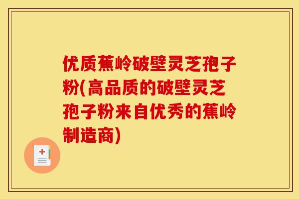 优质蕉岭破壁灵芝孢子粉(高品质的破壁灵芝孢子粉来自优秀的蕉岭制造商)