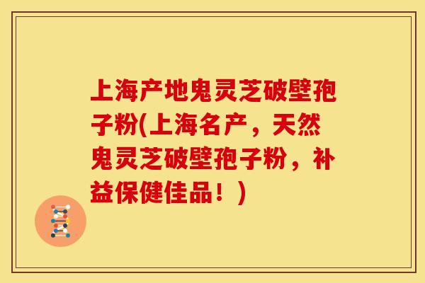 上海产地鬼灵芝破壁孢子粉(上海名产，天然鬼灵芝破壁孢子粉，补益保健佳品！)