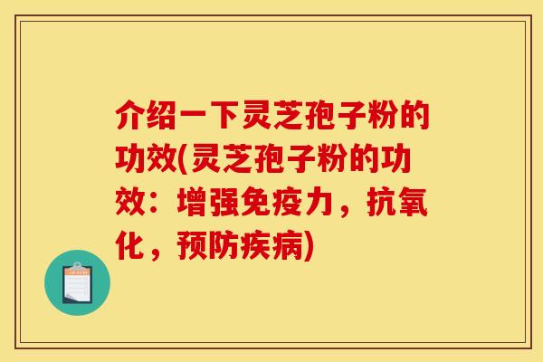 介绍一下灵芝孢子粉的功效(灵芝孢子粉的功效:增强免疫力,抗氧化,预防疾病)