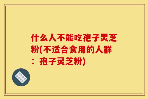 什么人不能吃孢子灵芝粉(不适合食用的人群:孢子灵芝粉)