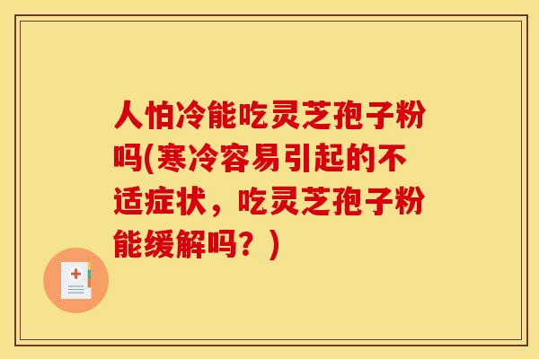 人怕冷能吃灵芝孢子粉吗(寒冷容易引起的不适症状,吃灵芝孢子粉能缓解吗?)