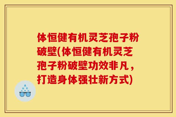 体恒健有机灵芝孢子粉破壁(体恒健有机灵芝孢子粉破壁功效非凡，打造身体强壮新方式)