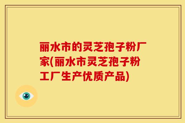 丽水市的灵芝孢子粉厂家(丽水市灵芝孢子粉工厂生产优质产品)