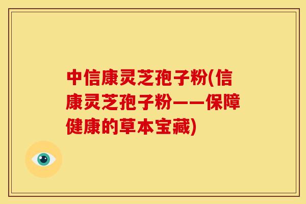 中信康灵芝孢子粉(信康灵芝孢子粉——保障健康的草本宝藏)