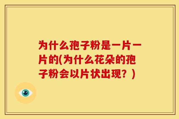 为什么孢子粉是一片一片的(为什么花朵的孢子粉会以片状出现?)