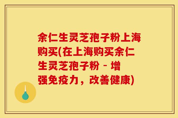 余仁生灵芝孢子粉上海购买(在上海购买余仁生灵芝孢子粉 - 增强免疫力,改善健康)