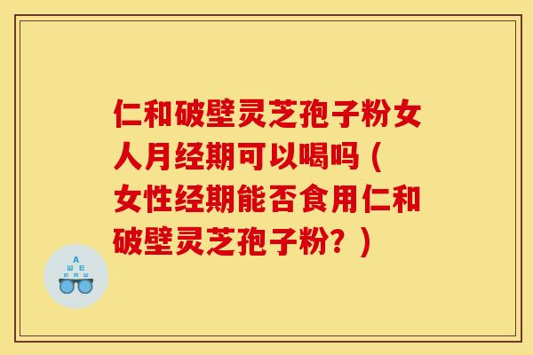 仁和破壁灵芝孢子粉女人月经期可以喝吗 (女性经期能否食用仁和破壁灵芝孢子粉?)