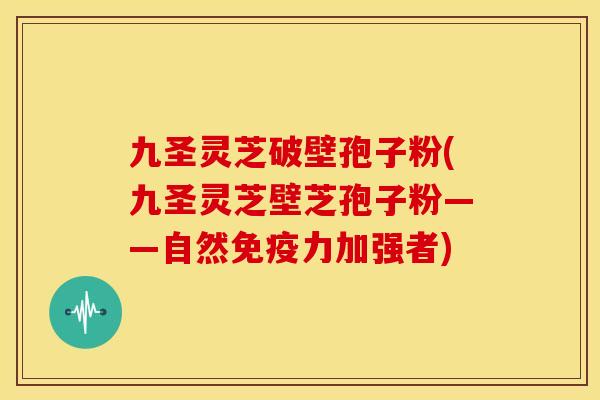 九圣灵芝破壁孢子粉(九圣灵芝壁芝孢子粉——自然免疫力加强者)