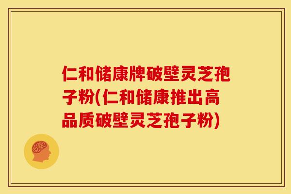 仁和储康牌破壁灵芝孢子粉(仁和储康推出高品质破壁灵芝孢子粉)