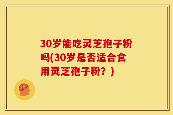 30岁能吃灵芝孢子粉吗(30岁是否适合食用灵芝孢子粉?)