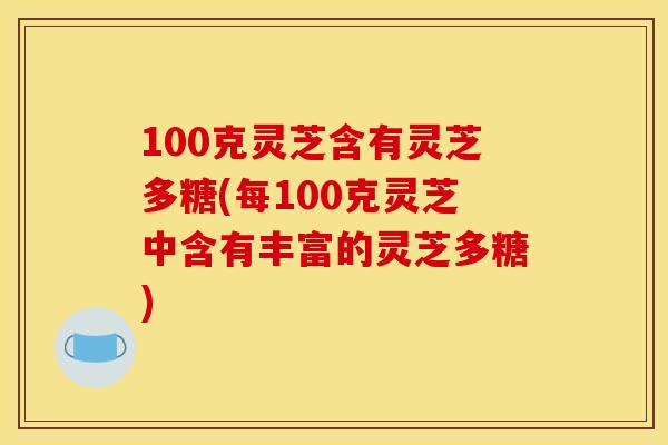 100克灵芝含有灵芝多糖(每100克灵芝中含有丰富的灵芝多糖)