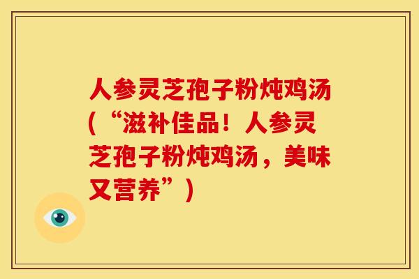 人参灵芝孢子粉炖鸡汤(“滋补佳品!人参灵芝孢子粉炖鸡汤,美味又营养”)