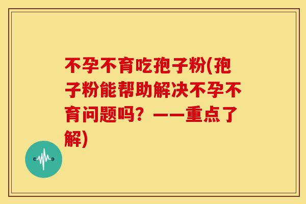不孕不育吃孢子粉(孢子粉能帮助解决不孕不育问题吗?——重点了解)