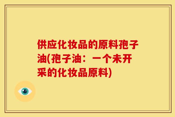 供应化妆品的原料孢子油(孢子油:一个未开采的化妆品原料)
