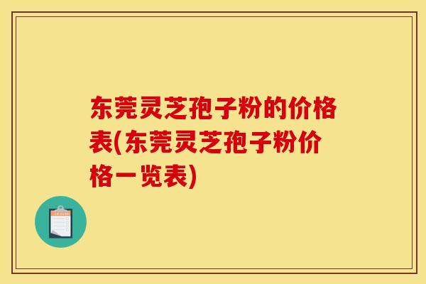 东莞灵芝孢子粉的价格表(东莞灵芝孢子粉价格一览表)
