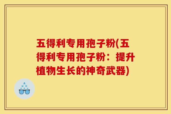 五得利专用孢子粉(五得利专用孢子粉：提升植物生长的神奇武器)
