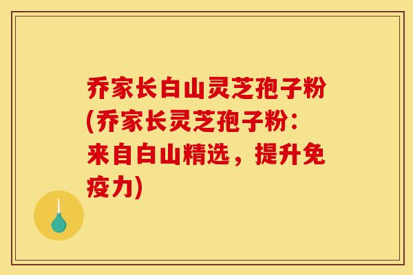 乔家长白山灵芝孢子粉(乔家长灵芝孢子粉:来自白山精选,提升免疫力)