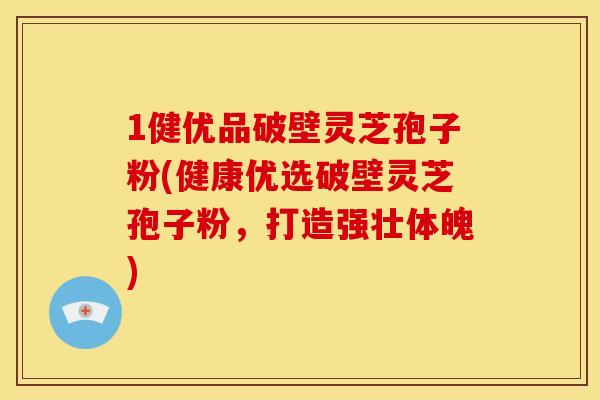 1健优品破壁灵芝孢子粉(健康优选破壁灵芝孢子粉,打造强壮体魄)