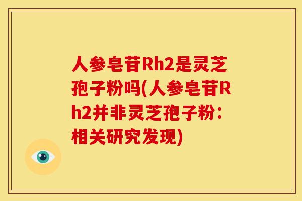 人参皂苷Rh2是灵芝孢子粉吗(人参皂苷Rh2并非灵芝孢子粉:相关研究发现)