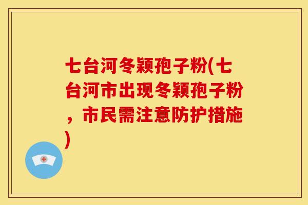 七台河冬颖孢子粉(七台河市出现冬颖孢子粉,市民需注意防护措施)