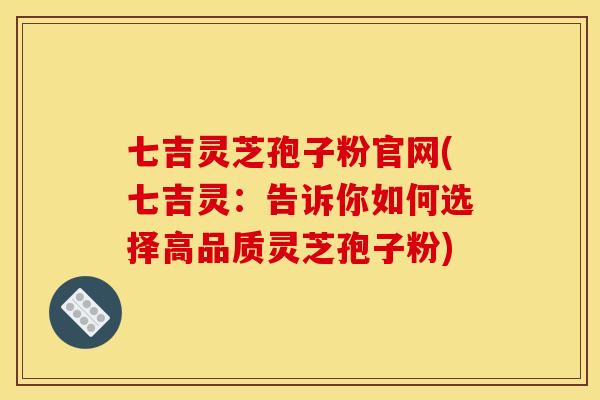 七吉灵芝孢子粉官网(七吉灵：告诉你如何选择高品质灵芝孢子粉)