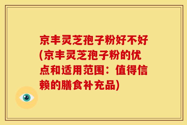 京丰灵芝孢子粉好不好(京丰灵芝孢子粉的优点和适用范围:值得信赖的膳食补充品)