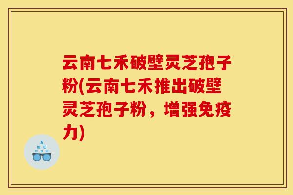 云南七禾破壁灵芝孢子粉(云南七禾推出破壁灵芝孢子粉，增强免疫力)