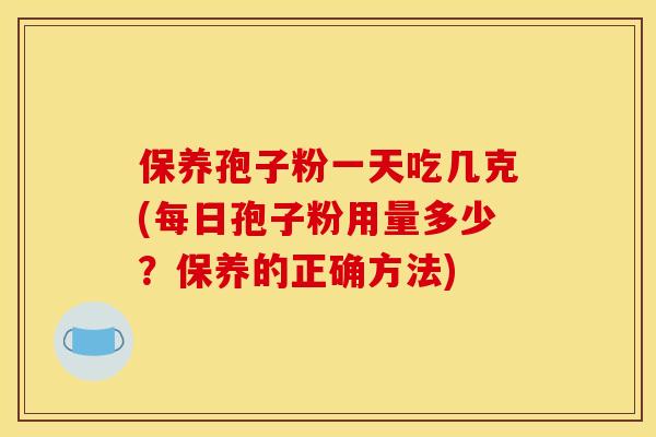 保养孢子粉一天吃几克(每日孢子粉用量多少?保养的正确方法)