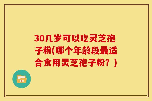 30几岁可以吃灵芝孢子粉(哪个年龄段最适合食用灵芝孢子粉?)