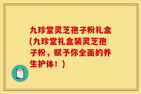 九珍堂灵芝孢子粉礼盒(九珍堂礼盒装灵芝孢子粉,赋予你全面的养生护体!)