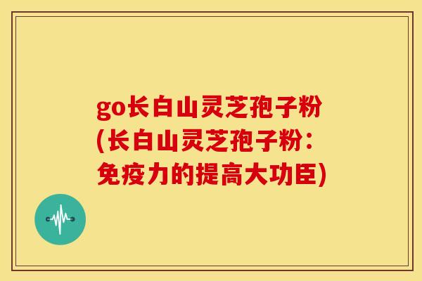 go长白山灵芝孢子粉(长白山灵芝孢子粉:免疫力的提高大功臣)