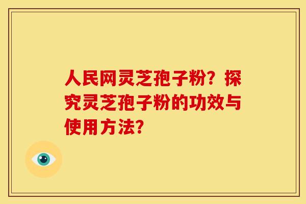 人民网灵芝孢子粉？探究灵芝孢子粉的功效与使用方法？