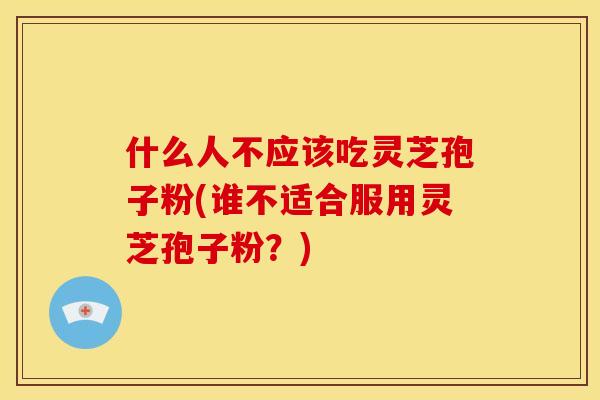 什么人不应该吃灵芝孢子粉(谁不适合服用灵芝孢子粉？)