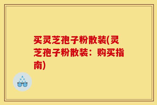 买灵芝孢子粉散装(灵芝孢子粉散装:购买指南)