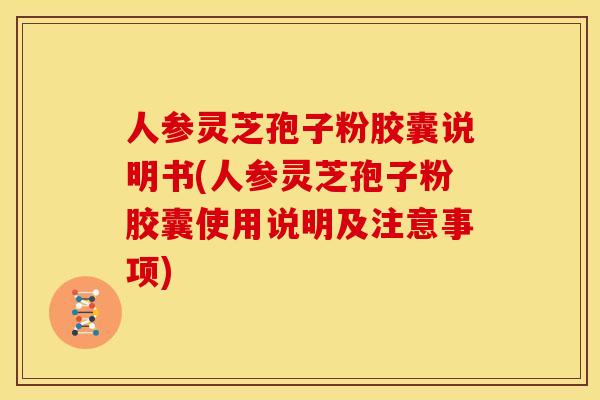 人参灵芝孢子粉胶囊说明书(人参灵芝孢子粉胶囊使用说明及注意事项)