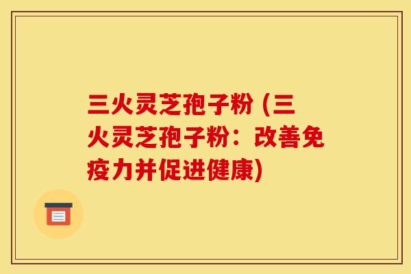 三火灵芝孢子粉 (三火灵芝孢子粉:改善免疫力并促进健康)