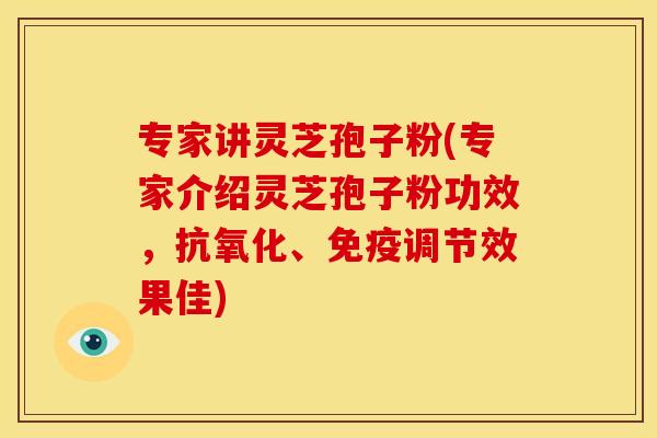 专家讲灵芝孢子粉(专家介绍灵芝孢子粉功效,抗氧化、免疫调节效果佳)