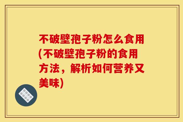 不破壁孢子粉怎么食用(不破壁孢子粉的食用方法,解析如何营养又美味)