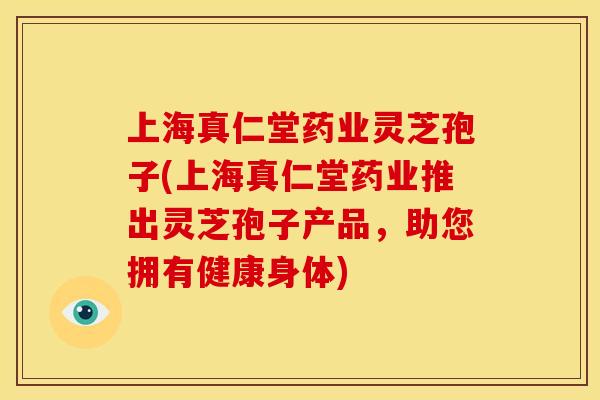 上海真仁堂药业灵芝孢子(上海真仁堂药业推出灵芝孢子产品，助您拥有健康身体)