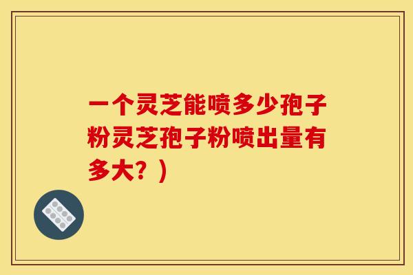 一个灵芝能喷多少孢子粉灵芝孢子粉喷出量有多大？)